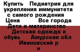 Купить : Педиатрия-для укрепления иммунитета(с самого рождения) › Цена ­ 100 - Все города Дети и материнство » Детская одежда и обувь   . Амурская обл.,Ивановский р-н
